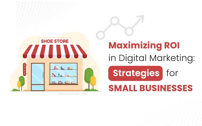 Maximizing ROI in Digital Marketing: Strategies for Small Businesses